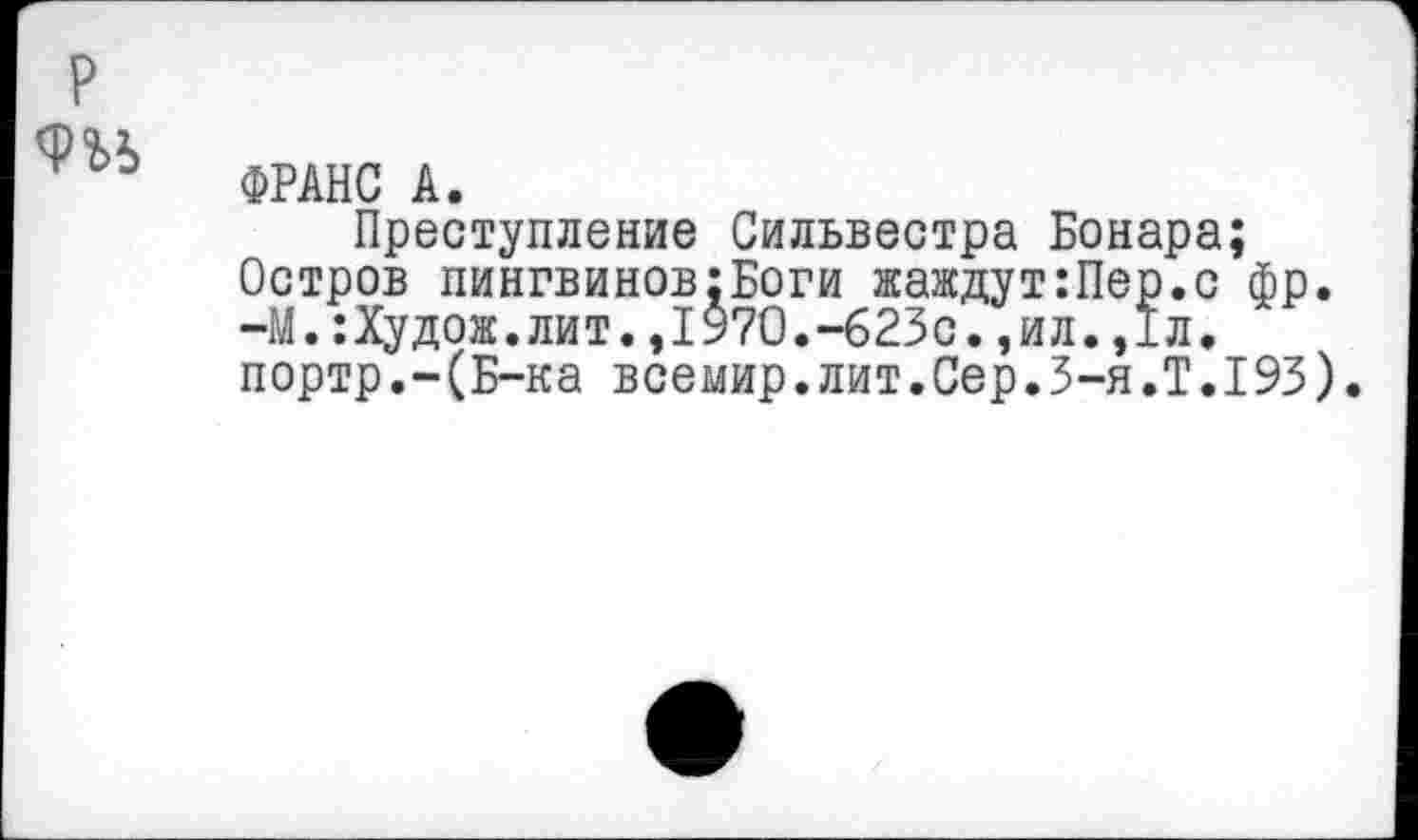 ﻿ФРАНС А.
Преступление Сильвестра Бонара; Остров пингвинов;Боги жаждут:Пер.с фр. -М.:Худож.лит.,1970.-623с.,ил.,1л. портр.-(Б-ка всемир.лит.Сер.З-я.Т.193).